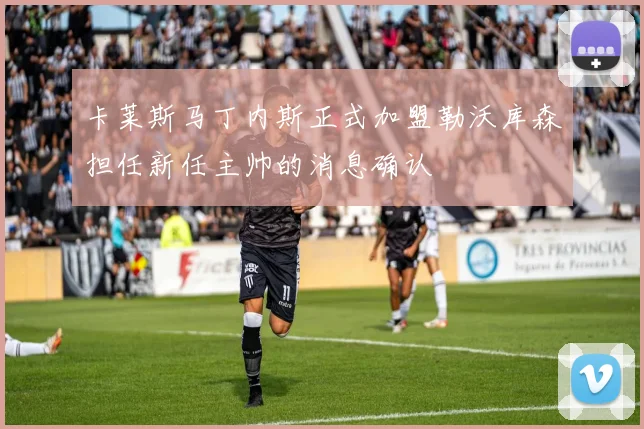 卡莱斯马丁内斯正式加盟勒沃库森担任新任主帅的消息确认