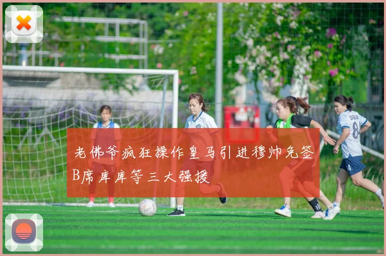 老佛爷疯狂操作皇马引进穆帅免签B席库库等三大强援