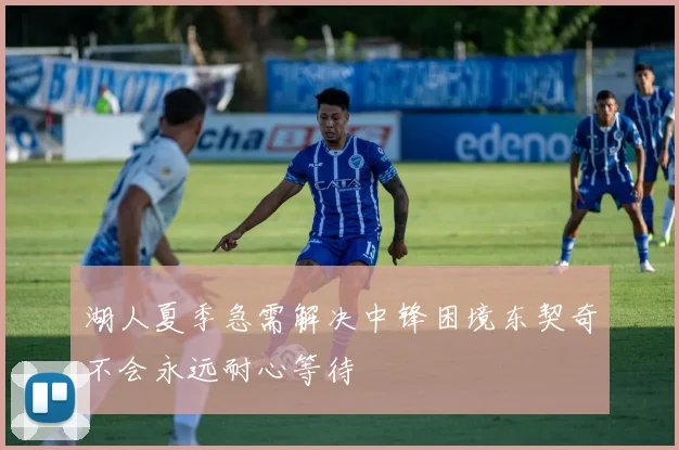 湖人夏季急需解决中锋困境东契奇不会永远耐心等待