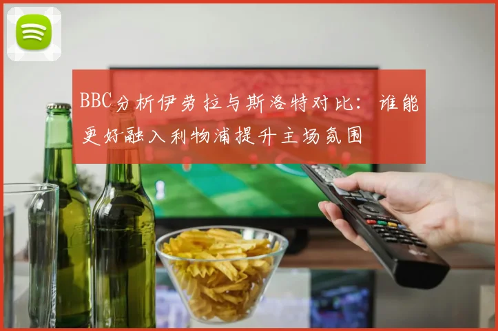 BBC分析伊劳拉与斯洛特对比：谁能更好融入利物浦提升主场氛围