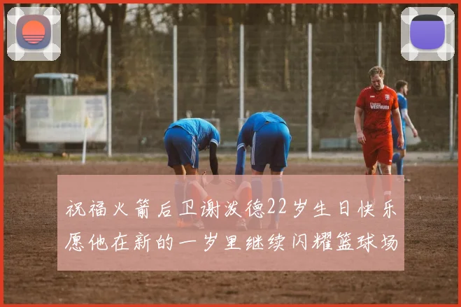 祝福火箭后卫谢泼德22岁生日快乐愿他在新的一岁里继续闪耀篮球场