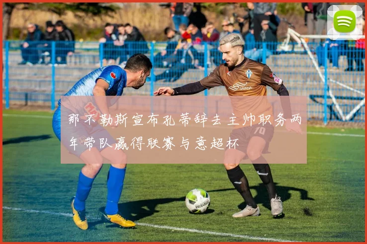 那不勒斯宣布孔蒂辞去主帅职务两年带队赢得联赛与意超杯