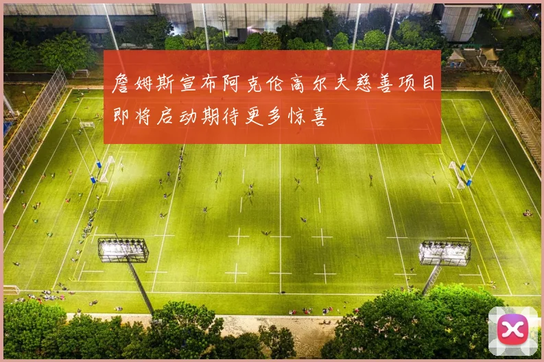 詹姆斯宣布阿克伦高尔夫慈善项目即将启动期待更多惊喜
