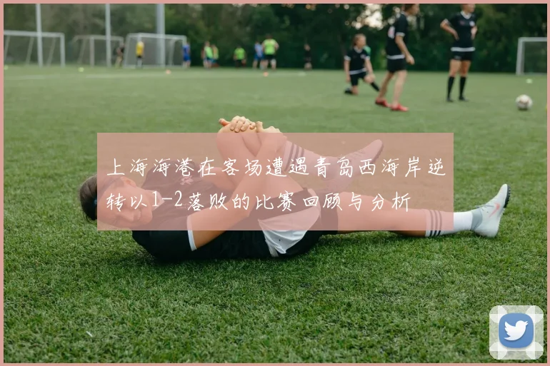 上海海港在客场遭遇青岛西海岸逆转以1-2落败的比赛回顾与分析