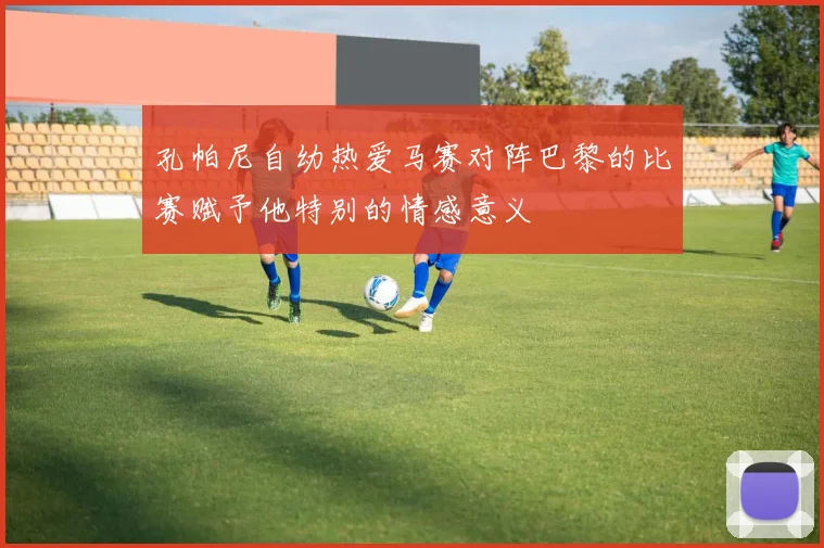 孔帕尼自幼热爱马赛对阵巴黎的比赛赋予他特别的情感意义