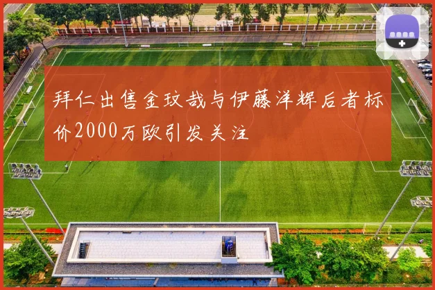 拜仁出售金玟哉与伊藤洋辉后者标价2000万欧引发关注