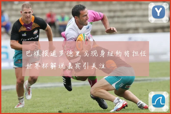 巴媒报道罗德里戈现身纽约将担任世界杯解说嘉宾引关注