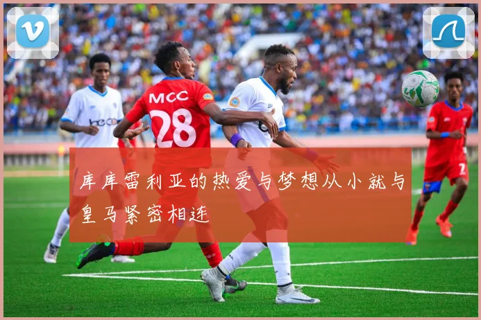 库库雷利亚的热爱与梦想从小就与皇马紧密相连