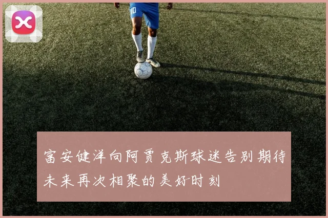 富安健洋向阿贾克斯球迷告别期待未来再次相聚的美好时刻