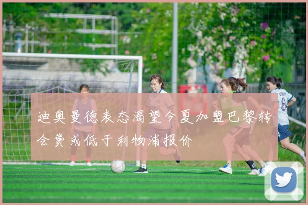 迪奥曼德表态渴望今夏加盟巴黎转会费或低于利物浦报价
