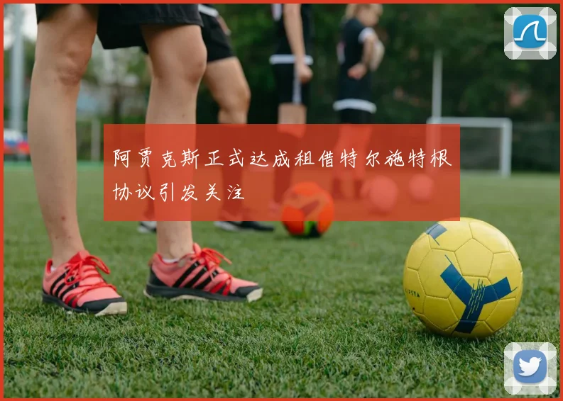 阿贾克斯正式达成租借特尔施特根协议引发关注