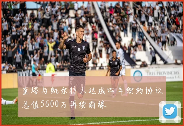奎塔与凯尔特人达成四年续约协议总值5600万再续前缘